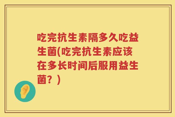 吃完抗生素隔多久吃益生菌(吃完抗生素应该在多长时间后服用益生菌？)