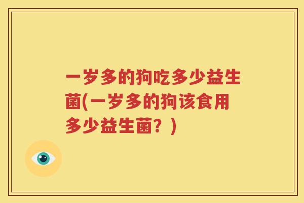 一岁多的狗吃多少益生菌(一岁多的狗该食用多少益生菌？)