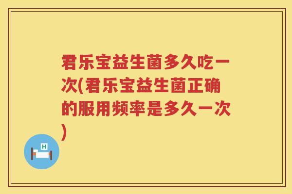 君乐宝益生菌多久吃一次(君乐宝益生菌正确的服用频率是多久一次)