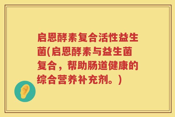 启恩酵素复合活性益生菌(启恩酵素与益生菌复合，帮助肠道健康的综合营养补充剂。)