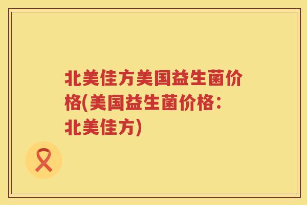 北美佳方美国益生菌价格(美国益生菌价格：北美佳方)