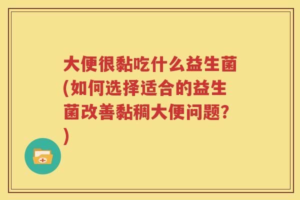 大便很黏吃什么益生菌(如何选择适合的益生菌改善黏稠大便问题？)