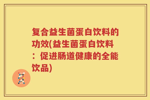 复合益生菌蛋白饮料的功效(益生菌蛋白饮料：促进肠道健康的全能饮品)