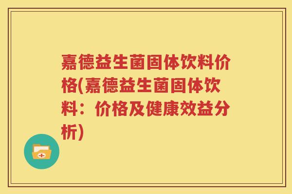 嘉德益生菌固体饮料价格(嘉德益生菌固体饮料：价格及健康效益分析)