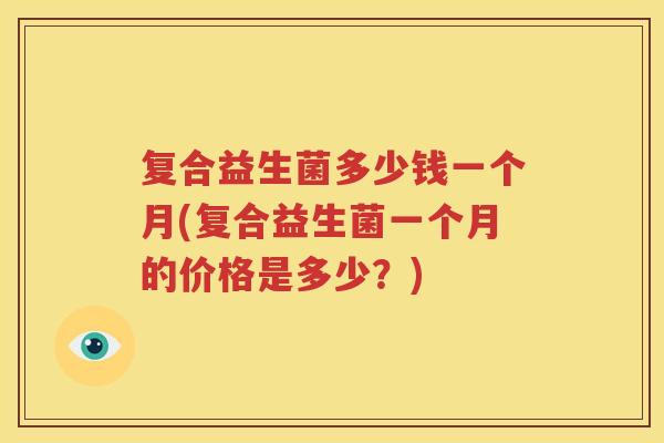 复合益生菌多少钱一个月(复合益生菌一个月的价格是多少？)