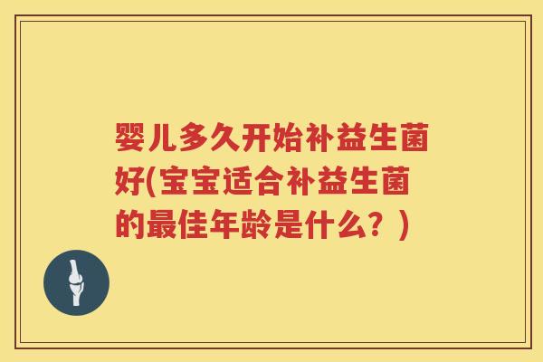 婴儿多久开始补益生菌好(宝宝适合补益生菌的最佳年龄是什么？)