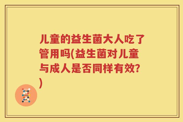 儿童的益生菌大人吃了管用吗(益生菌对儿童与成人是否同样有效？)