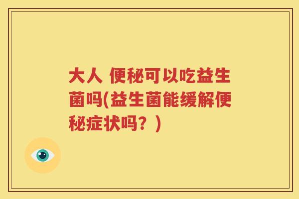 大人 便秘可以吃益生菌吗(益生菌能缓解便秘症状吗？)