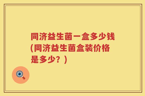 同济益生菌一盒多少钱(同济益生菌盒装价格是多少？)