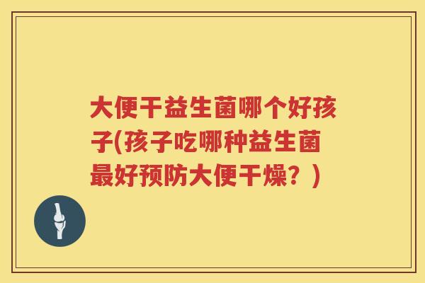 大便干益生菌哪个好孩子(孩子吃哪种益生菌最好预防大便干燥？)