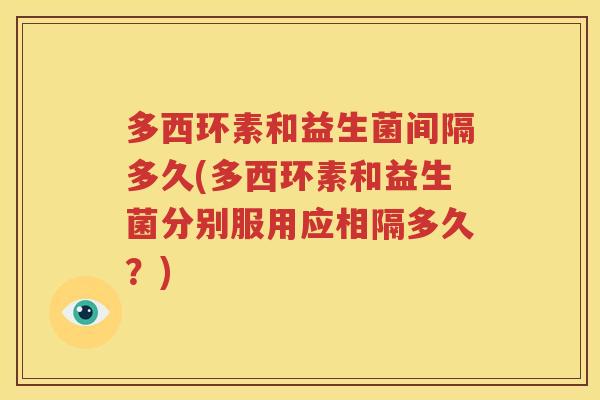 多西环素和益生菌间隔多久(多西环素和益生菌分别服用应相隔多久？)