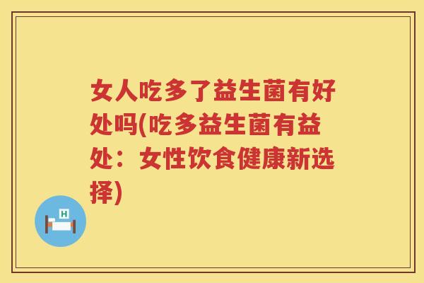 女人吃多了益生菌有好处吗(吃多益生菌有益处：女性饮食健康新选择)