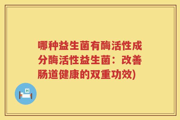 哪种益生菌有酶活性成分酶活性益生菌：改善肠道健康的双重功效)