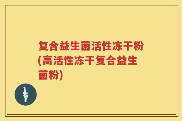 复合益生菌活性冻干粉(高活性冻干复合益生菌粉)