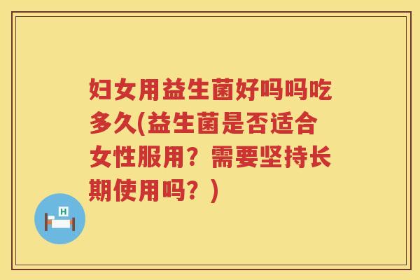妇女用益生菌好吗吗吃多久(益生菌是否适合女性服用？需要坚持长期使用吗？)