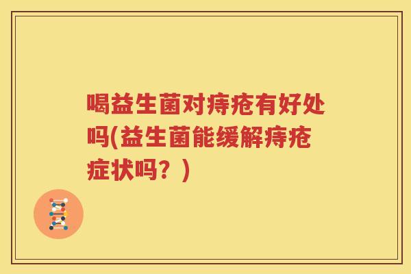 喝益生菌对痔疮有好处吗(益生菌能缓解痔疮症状吗？)