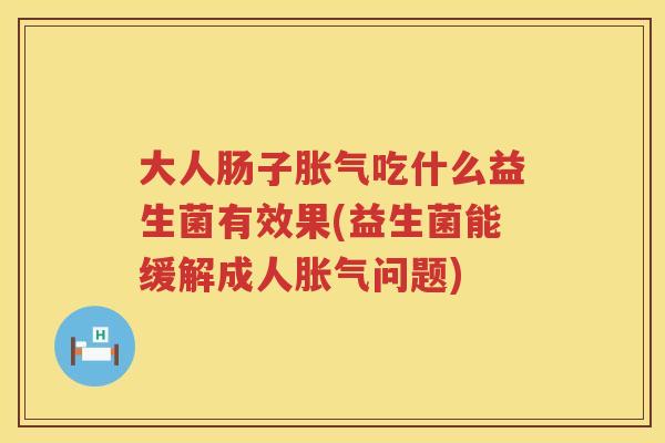 大人肠子胀气吃什么益生菌有效果(益生菌能缓解成人胀气问题)
