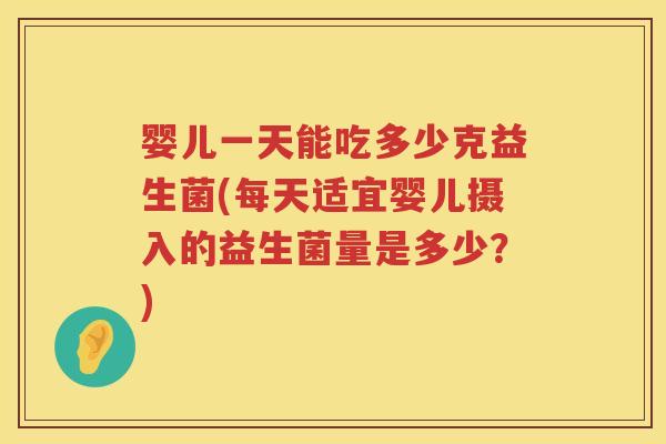 婴儿一天能吃多少克益生菌(每天适宜婴儿摄入的益生菌量是多少？)