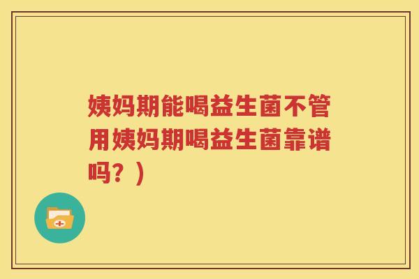 姨妈期能喝益生菌不管用姨妈期喝益生菌靠谱吗？)