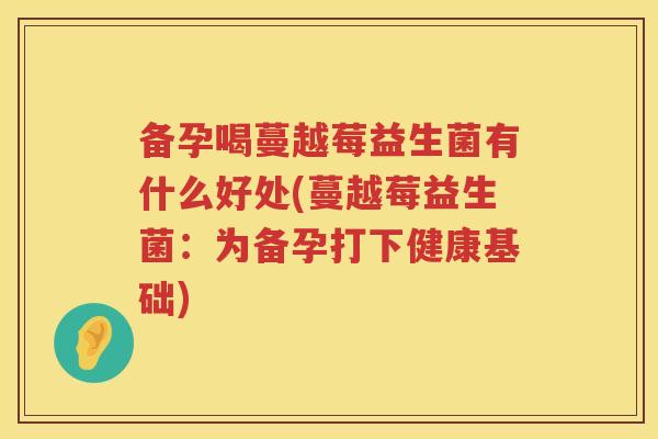备孕喝蔓越莓益生菌有什么好处(蔓越莓益生菌：为备孕打下健康基础)