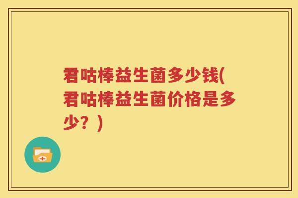 君咕棒益生菌多少钱(君咕棒益生菌价格是多少？)