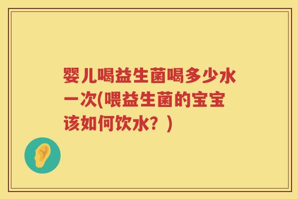 婴儿喝益生菌喝多少水一次(喂益生菌的宝宝该如何饮水？)