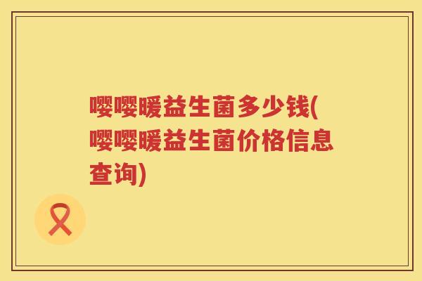 嘤嘤暖益生菌多少钱(嘤嘤暖益生菌价格信息查询)