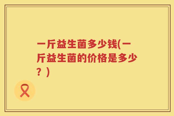 一斤益生菌多少钱(一斤益生菌的价格是多少？)