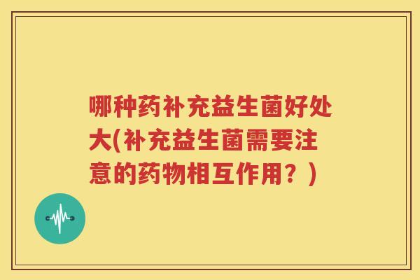 哪种药补充益生菌好处大(补充益生菌需要注意的药物相互作用？)