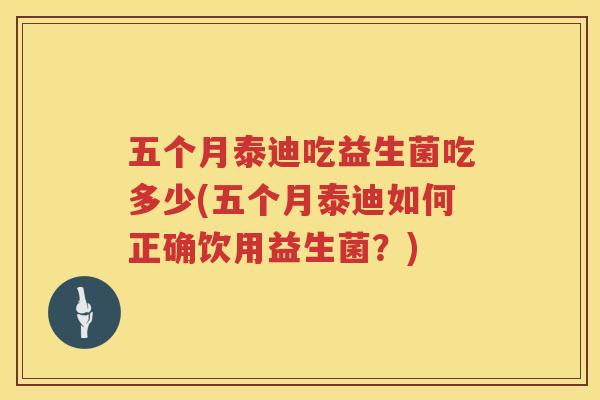 五个月泰迪吃益生菌吃多少(五个月泰迪如何正确饮用益生菌？)