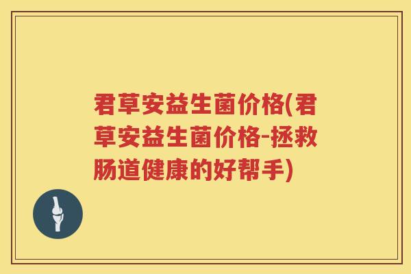 君草安益生菌价格(君草安益生菌价格-拯救肠道健康的好帮手)