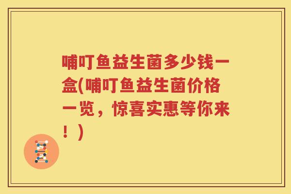 哺叮鱼益生菌多少钱一盒(哺叮鱼益生菌价格一览，惊喜实惠等你来！)