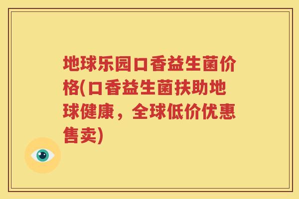 地球乐园口香益生菌价格(口香益生菌扶助地球健康，全球低价优惠售卖)