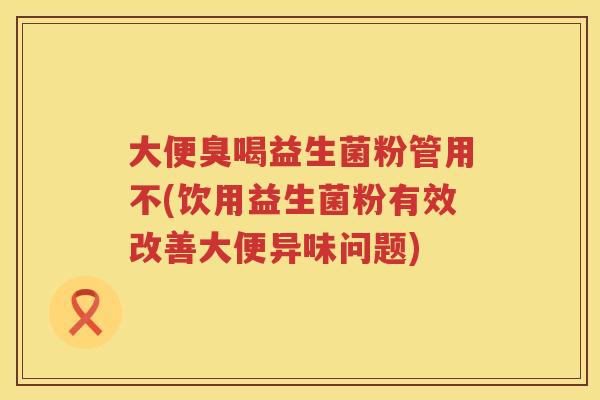 大便臭喝益生菌粉管用不(饮用益生菌粉有效改善大便异味问题)