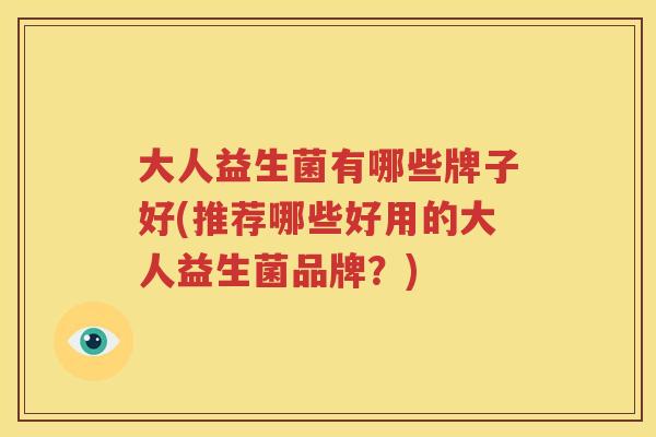 大人益生菌有哪些牌子好(推荐哪些好用的大人益生菌品牌？)