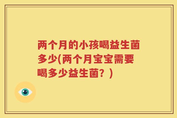两个月的小孩喝益生菌多少(两个月宝宝需要喝多少益生菌？)