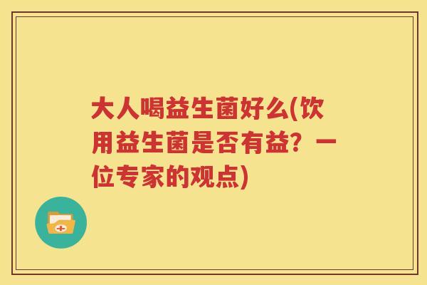 大人喝益生菌好么(饮用益生菌是否有益？一位专家的观点)