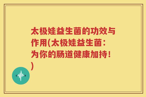 太极娃益生菌的功效与作用(太极娃益生菌：为你的肠道健康加持！)