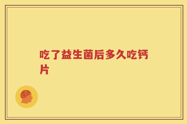 吃了益生菌后多久吃钙片
