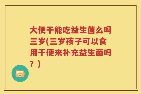 大便干能吃益生菌么吗三岁(三岁孩子可以食用干便来补充益生菌吗？)
