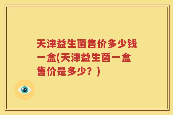 天津益生菌售价多少钱一盒(天津益生菌一盒售价是多少？)