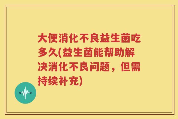 大便消化不良益生菌吃多久(益生菌能帮助解决消化不良问题，但需持续补充)