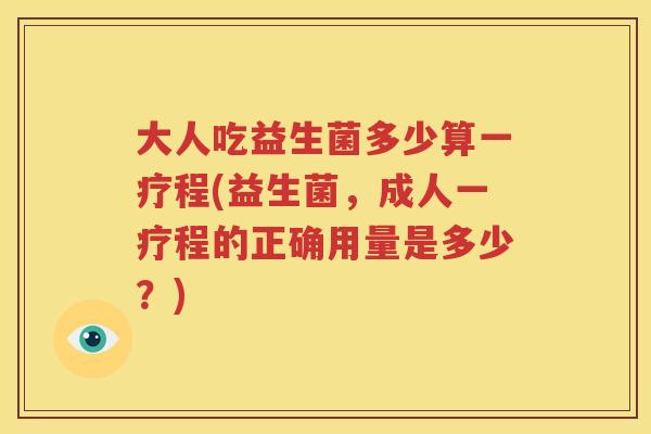 大人吃益生菌多少算一疗程(益生菌，成人一疗程的正确用量是多少？)