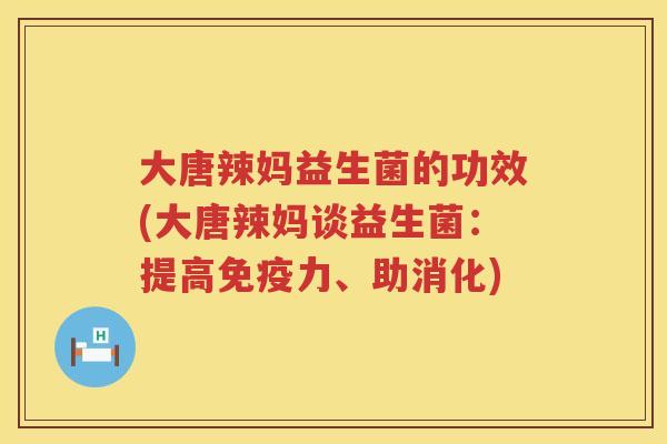 大唐辣妈益生菌的功效(大唐辣妈谈益生菌：提高免疫力、助消化)