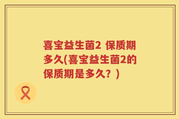 喜宝益生菌2 保质期多久(喜宝益生菌2的保质期是多久？)