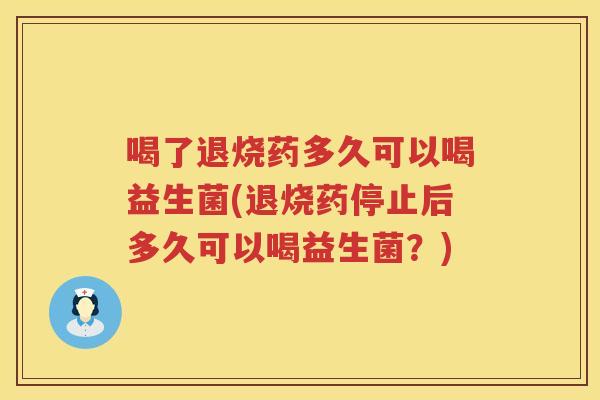 喝了退烧药多久可以喝益生菌(退烧药停止后多久可以喝益生菌？)