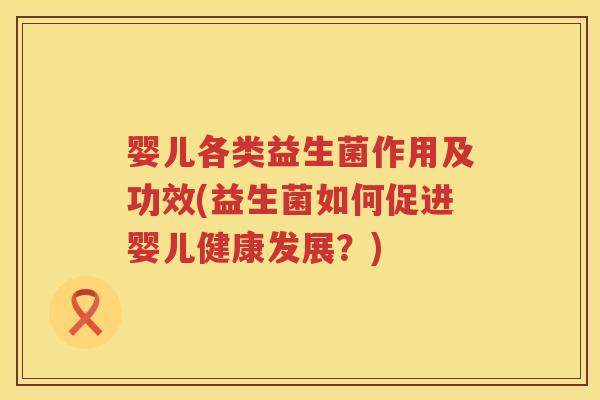 婴儿各类益生菌作用及功效(益生菌如何促进婴儿健康发展？)