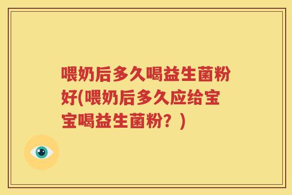 喂奶后多久喝益生菌粉好(喂奶后多久应给宝宝喝益生菌粉？)
