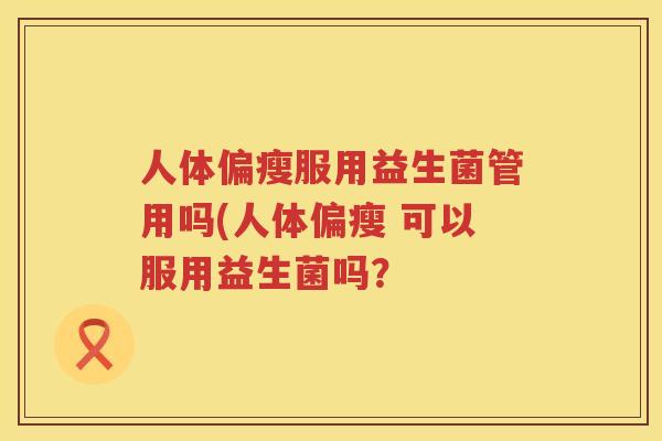 人体偏瘦服用益生菌管用吗(人体偏瘦 可以服用益生菌吗？