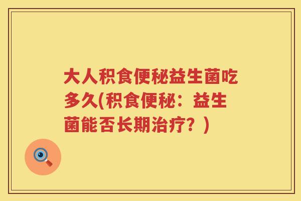 大人积食便秘益生菌吃多久(积食便秘：益生菌能否长期治疗？)